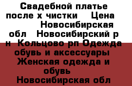 Свадебной платье после х.чистки. › Цена ­ 1 000 - Новосибирская обл., Новосибирский р-н, Кольцово рп Одежда, обувь и аксессуары » Женская одежда и обувь   . Новосибирская обл.